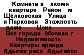 Комната в 2-хкомн.квартире › Район ­ м.Щёлковская › Улица ­ 13-я Парковая › Этажность дома ­ 5 › Цена ­ 15 000 - Все города, Москва г. Недвижимость » Квартиры аренда   . Адыгея респ.,Адыгейск г.